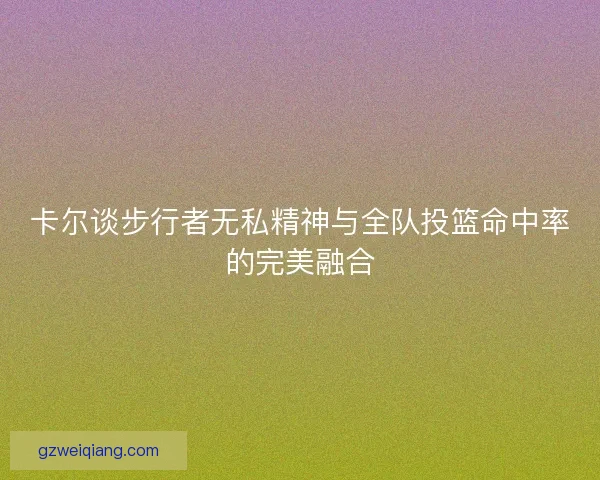 卡尔谈步行者无私精神与全队投篮命中率的完美融合