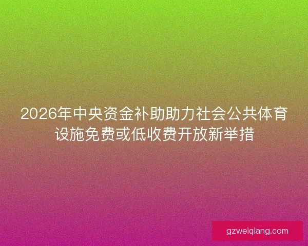 2026年中央资金补助助力社会公共体育设施免费或低收费开放新举措