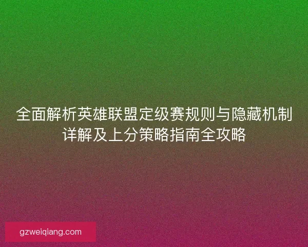 全面解析英雄联盟定级赛规则与隐藏机制详解及上分策略指南全攻略