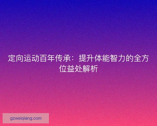 定向运动百年传承：提升体能智力的全方位益处解析