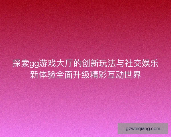 探索gg游戏大厅的创新玩法与社交娱乐新体验全面升级精彩互动世界