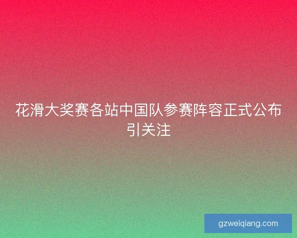 花滑大奖赛各站中国队参赛阵容正式公布引关注