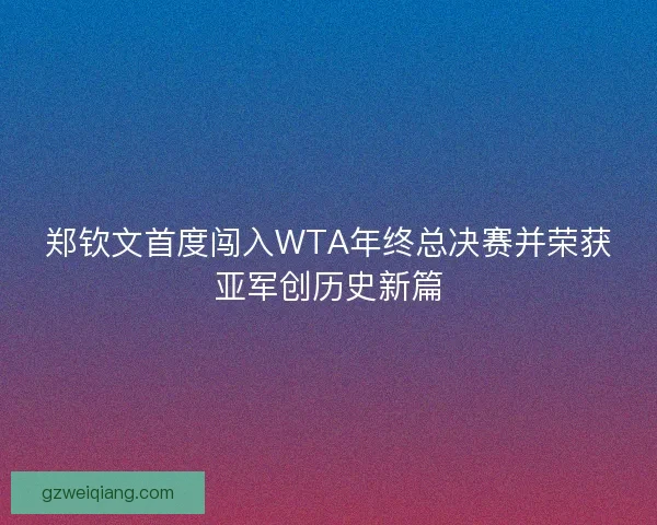 郑钦文首度闯入WTA年终总决赛并荣获亚军创历史新篇