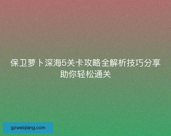 保卫萝卜深海5关卡攻略全解析技巧分享助你轻松通关