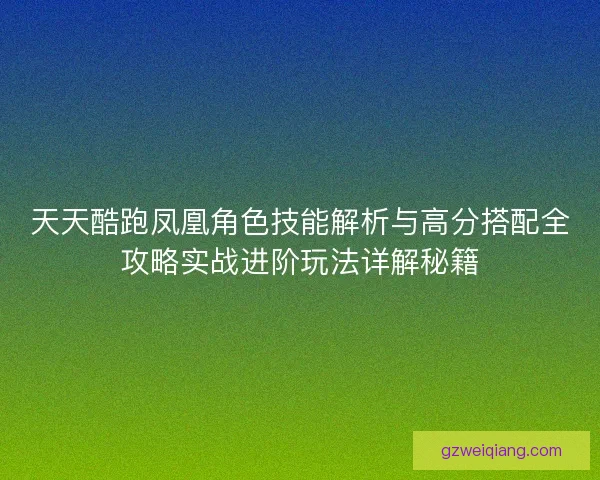 天天酷跑凤凰角色技能解析与高分搭配全攻略实战进阶玩法详解秘籍