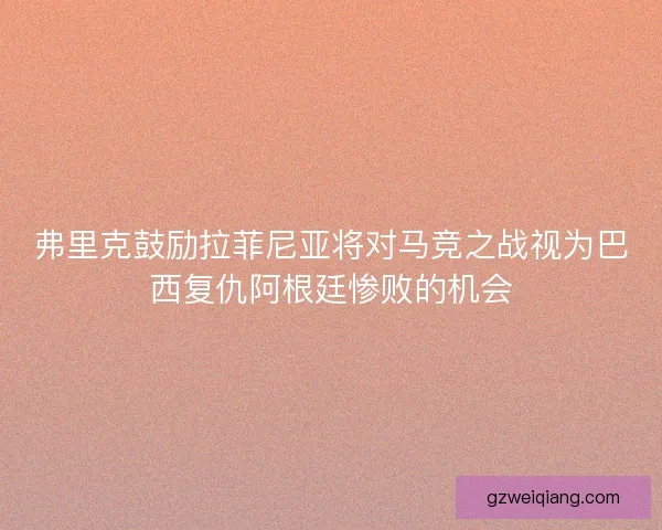 弗里克鼓励拉菲尼亚将对马竞之战视为巴西复仇阿根廷惨败的机会