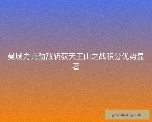曼城力克劲敌斩获天王山之战积分优势显著