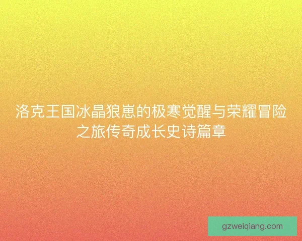 洛克王国冰晶狼崽的极寒觉醒与荣耀冒险之旅传奇成长史诗篇章