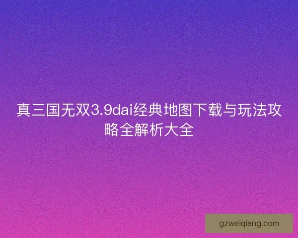 真三国无双3.9dai经典地图下载与玩法攻略全解析大全
