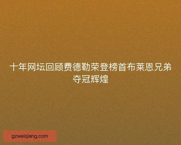 十年网坛回顾费德勒荣登榜首布莱恩兄弟夺冠辉煌