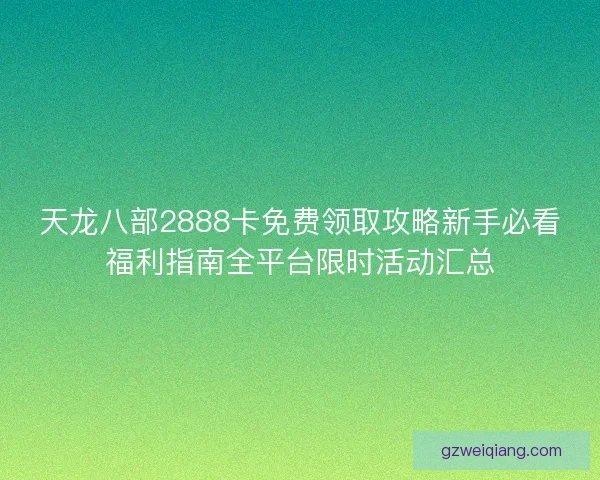 天龙八部2888卡免费领取攻略新手必看福利指南全平台限时活动汇总