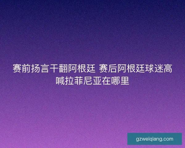 赛前扬言干翻阿根廷 赛后阿根廷球迷高喊拉菲尼亚在哪里