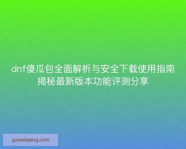 dnf傻瓜包全面解析与安全下载使用指南揭秘最新版本功能评测分享 dnf傻瓜包全面解析与安全下载使用指南揭秘最新版本功能评测分享