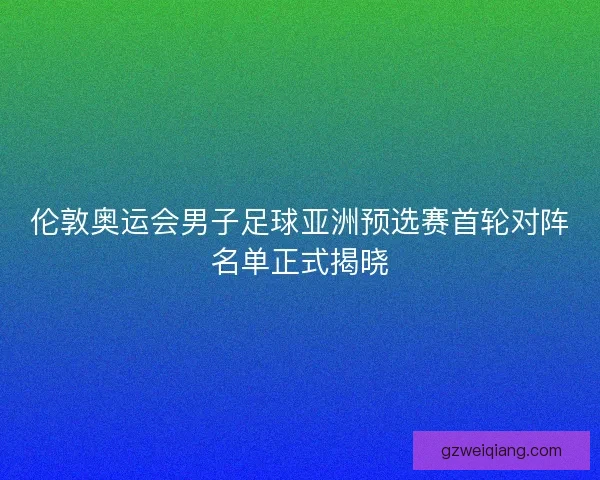 伦敦奥运会男子足球亚洲预选赛首轮对阵名单正式揭晓 伦敦奥运会男子足球亚洲预选赛首轮对阵名单正式揭晓