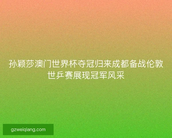 孙颖莎澳门世界杯夺冠归来成都备战伦敦世乒赛展现冠军风采