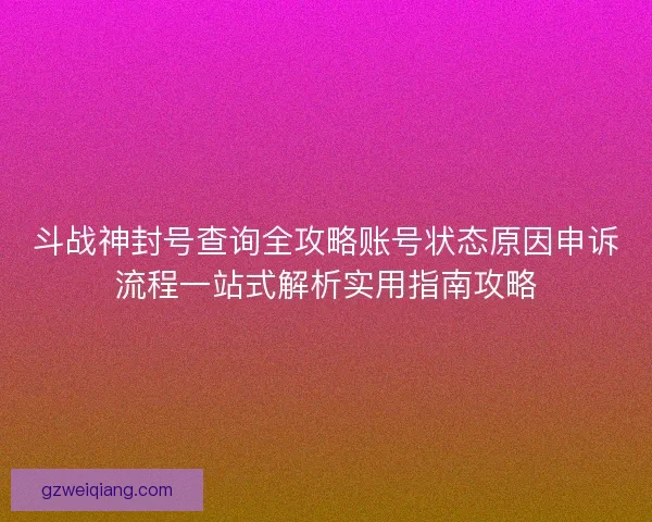 斗战神封号查询全攻略账号状态原因申诉流程一站式解析实用指南攻略