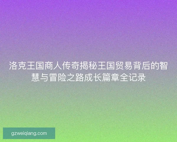 洛克王国商人传奇揭秘王国贸易背后的智慧与冒险之路成长篇章全记录
