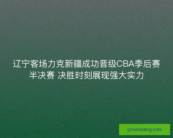 辽宁客场力克新疆成功晋级CBA季后赛半决赛 决胜时刻展现强大实力