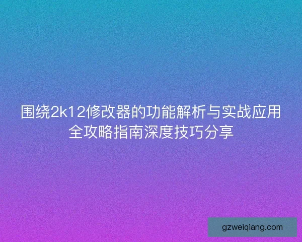 围绕2k12修改器的功能解析与实战应用全攻略指南深度技巧分享