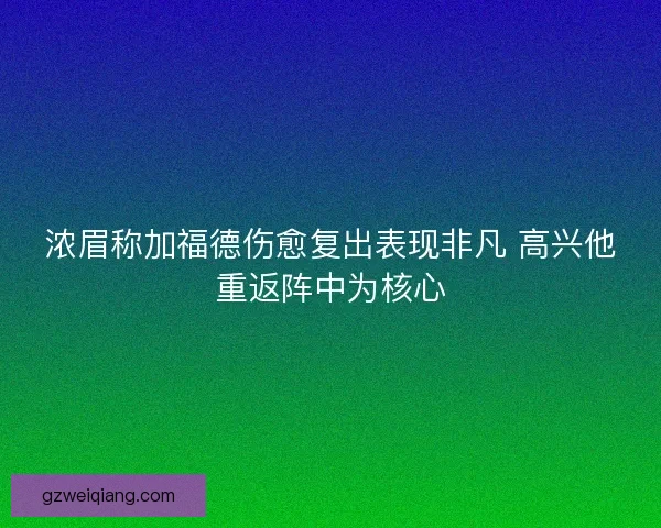 浓眉称加福德伤愈复出表现非凡 高兴他重返阵中为核心 浓眉称加福德伤愈复出表现非凡 高兴他重返阵中为核心