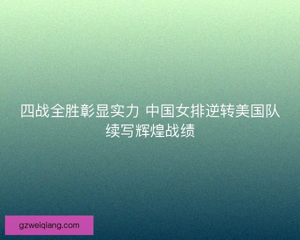 四战全胜彰显实力 中国女排逆转美国队续写辉煌战绩 四战全胜彰显实力 中国女排逆转美国队续写辉煌战绩
