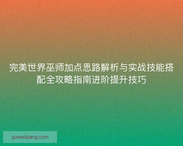 完美世界巫师加点思路解析与实战技能搭配全攻略指南进阶提升技巧 完美世界巫师加点思路解析与实战技能搭配全攻略指南进阶提升技巧