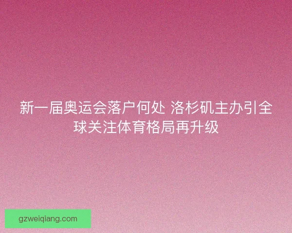 新一届奥运会落户何处 洛杉矶主办引全球关注体育格局再升级