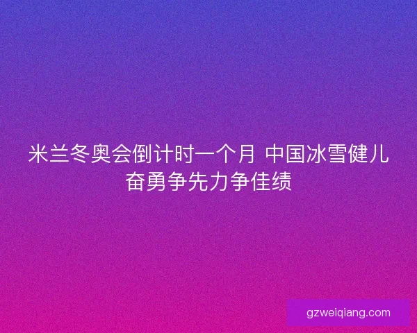米兰冬奥会倒计时一个月 中国冰雪健儿奋勇争先力争佳绩