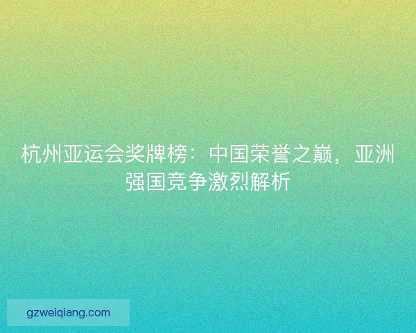 杭州亚运会奖牌榜:中国荣誉之巅,亚洲强国竞争激烈解析 杭州亚运会奖牌榜:中国荣誉之巅,亚洲强国竞争激烈解析