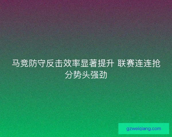 马竞防守反击效率显著提升 联赛连连抢分势头强劲 马竞防守反击效率显著提升 联赛连连抢分势头强劲